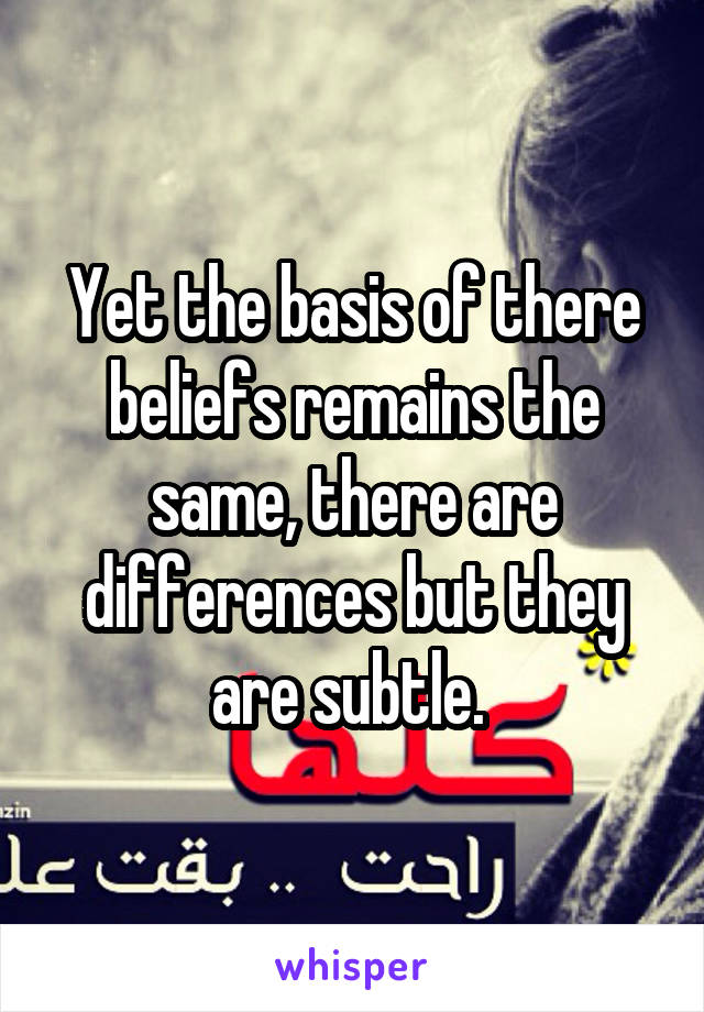 Yet the basis of there beliefs remains the same, there are differences but they are subtle. 