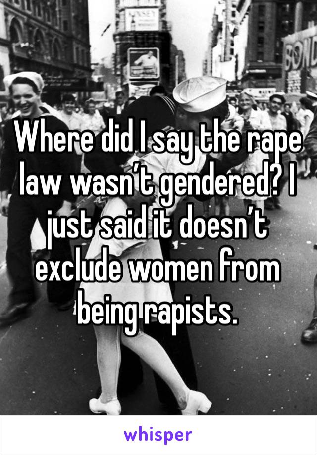 Where did I say the rape law wasn’t gendered? I just said it doesn’t exclude women from being rapists. 