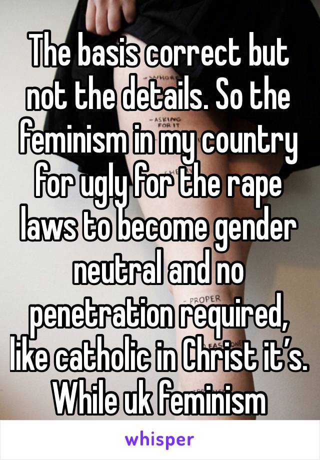 The basis correct but not the details. So the feminism in my country for ugly for the rape laws to become gender neutral and no penetration required, like catholic in Christ it’s. While uk feminism 