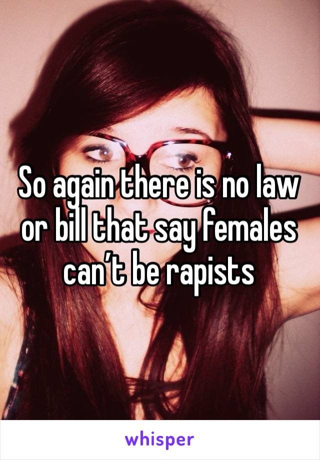 So again there is no law or bill that say females can’t be rapists 