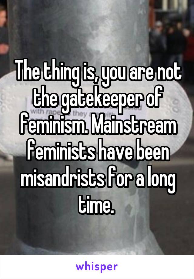 The thing is, you are not the gatekeeper of feminism. Mainstream feminists have been misandrists for a long time. 