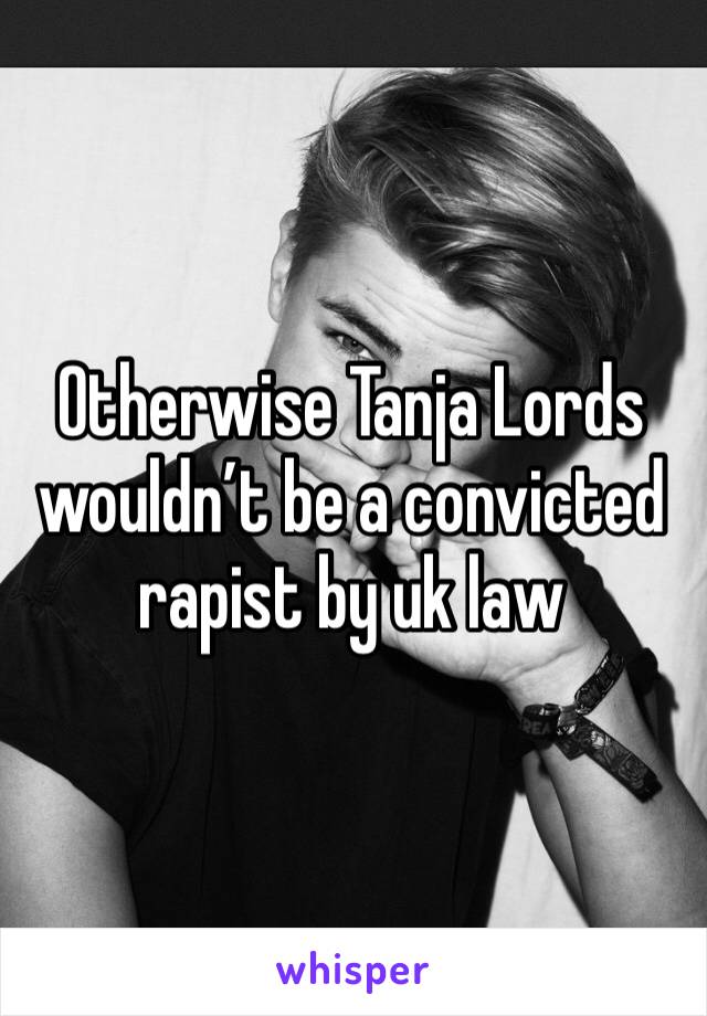 Otherwise Tanja Lords wouldn’t be a convicted rapist by uk law 