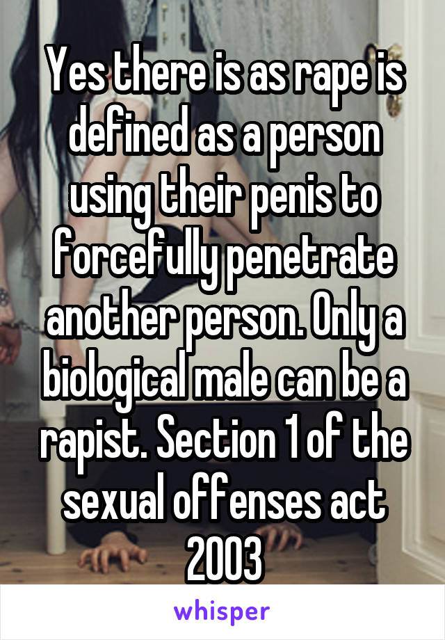 Yes there is as rape is defined as a person using their penis to forcefully penetrate another person. Only a biological male can be a rapist. Section 1 of the sexual offenses act 2003