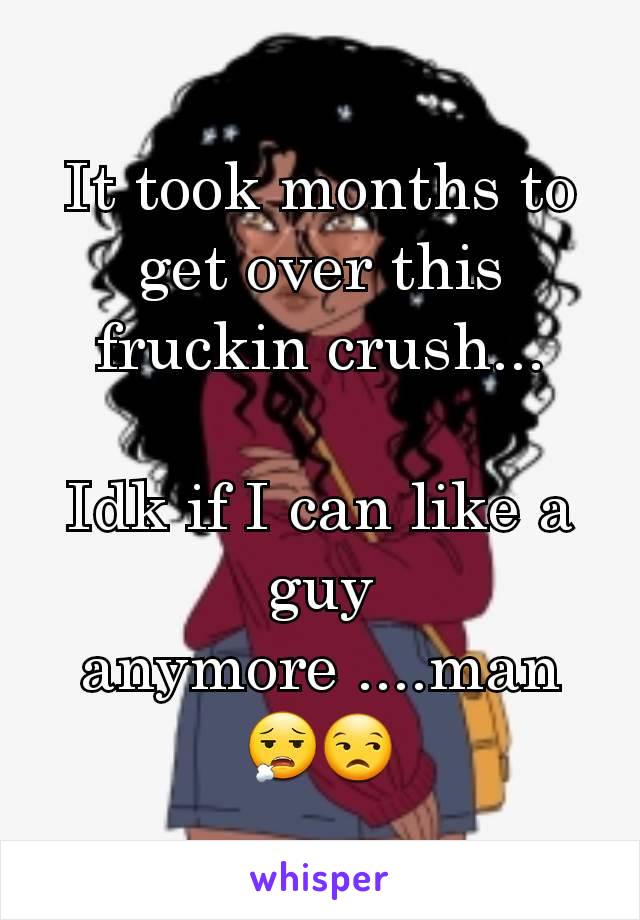 It took months to get over this fruckin crush...

Idk if I can like a guy anymore ....man 😮‍💨😒