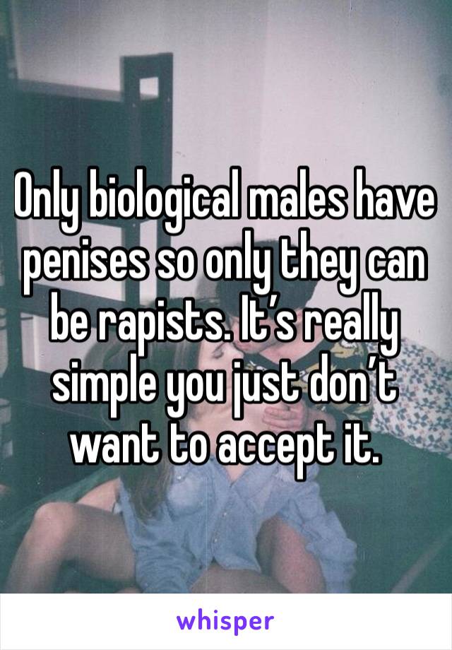 Only biological males have penises so only they can be rapists. It’s really simple you just don’t want to accept it. 