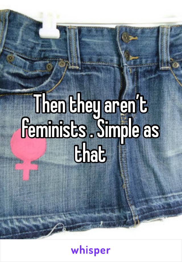 Then they aren’t feminists . Simple as that 