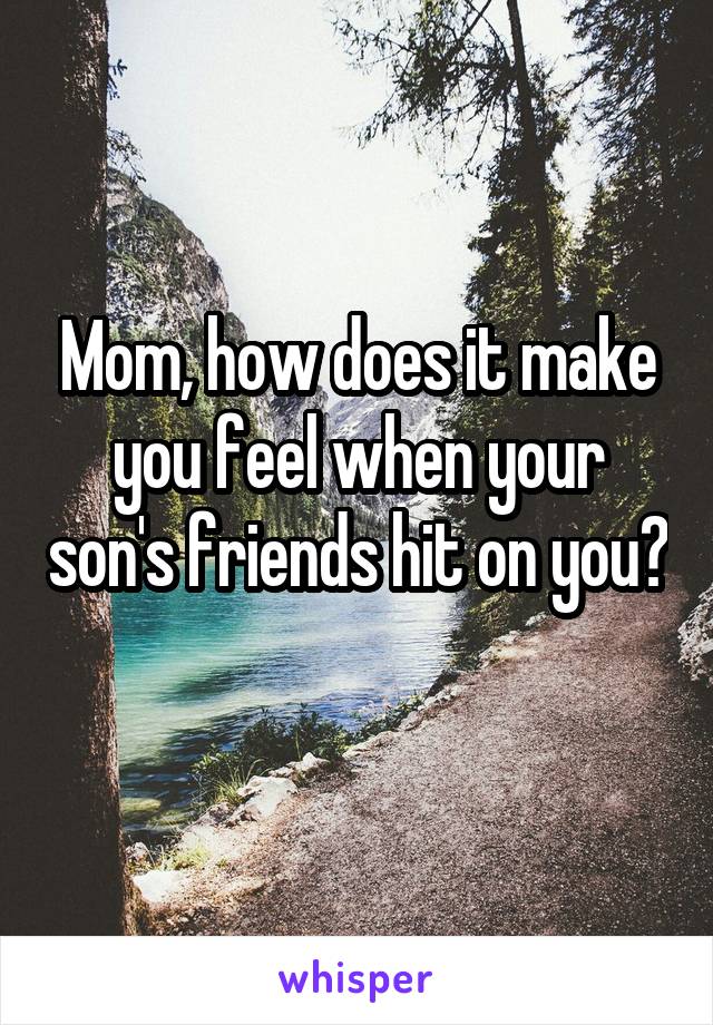 Mom, how does it make you feel when your son's friends hit on you? 