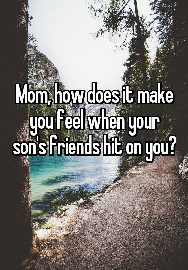 Mom, how does it make you feel when your son's friends hit on you? 