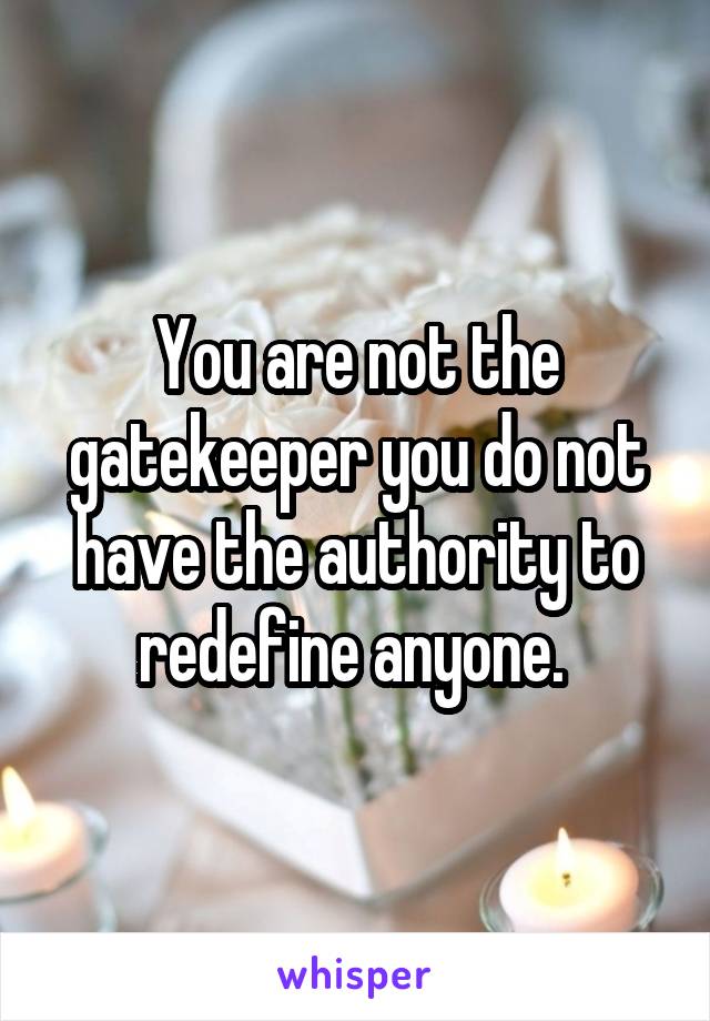 You are not the gatekeeper you do not have the authority to redefine anyone. 