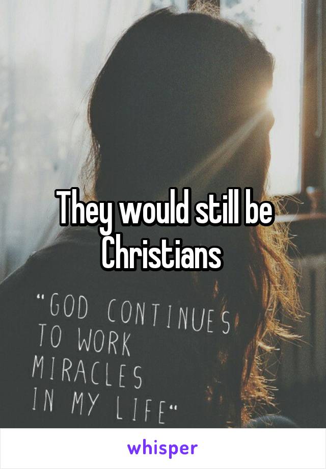 They would still be Christians 