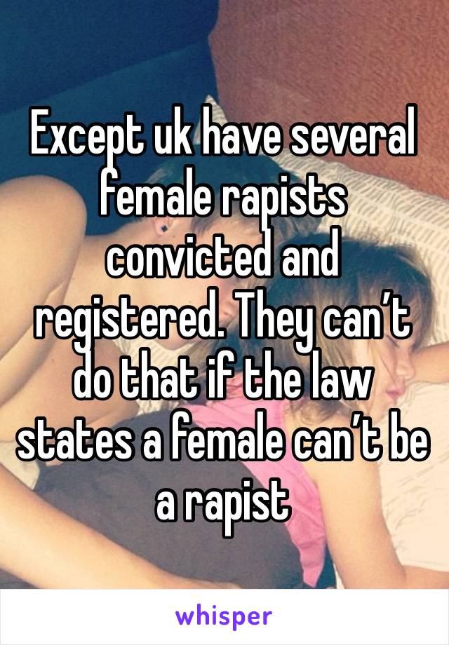 Except uk have several female rapists convicted and registered. They can’t do that if the law states a female can’t be a rapist 