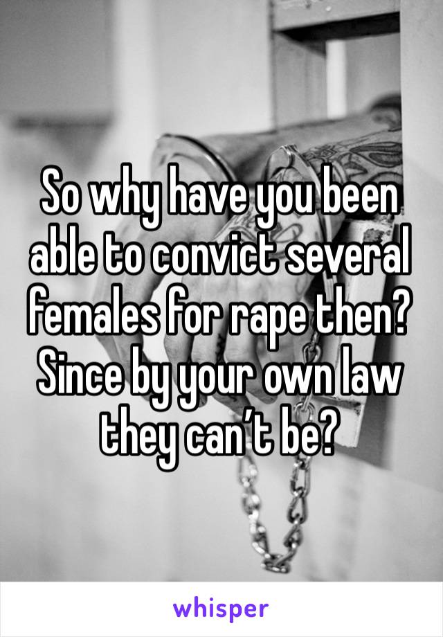 So why have you been able to convict several females for rape then? Since by your own law they can’t be? 