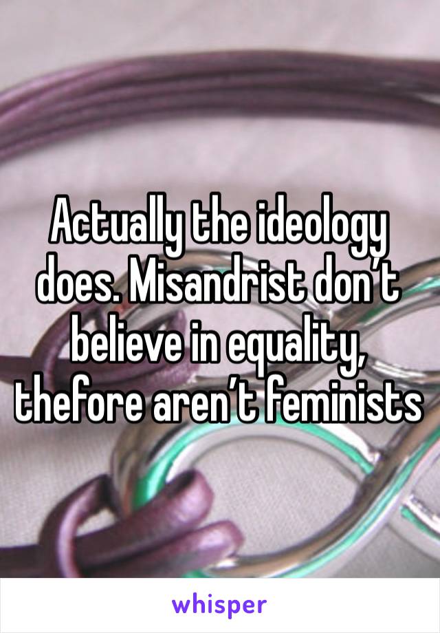 Actually the ideology does. Misandrist don’t believe in equality, thefore aren’t feminists 