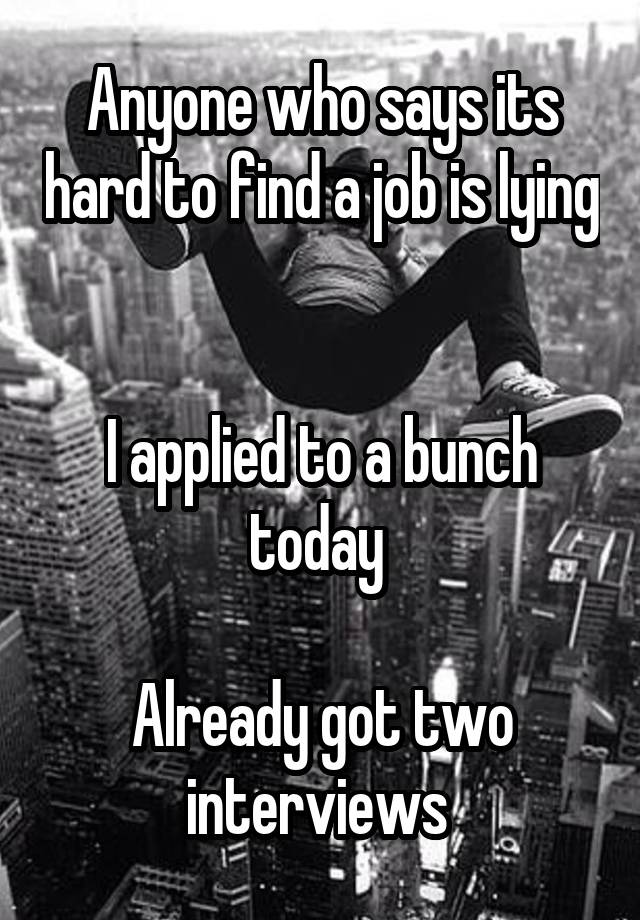 Anyone who says its hard to find a job is lying 

I applied to a bunch today 

Already got two interviews 