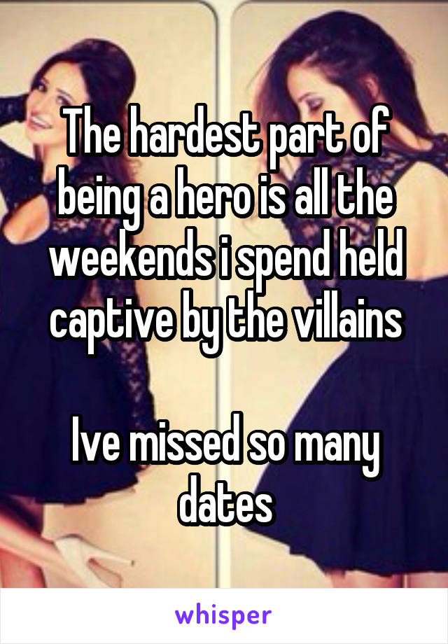 The hardest part of being a hero is all the weekends i spend held captive by the villains

Ive missed so many dates