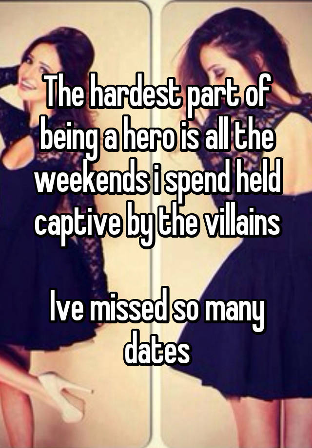 The hardest part of being a hero is all the weekends i spend held captive by the villains

Ive missed so many dates