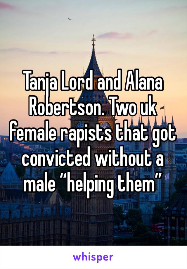 Tanja Lord and Alana Robertson. Two uk female rapists that got convicted without a male “helping them” 