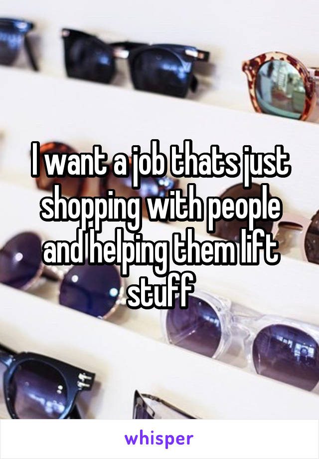 I want a job thats just shopping with people and helping them lift stuff