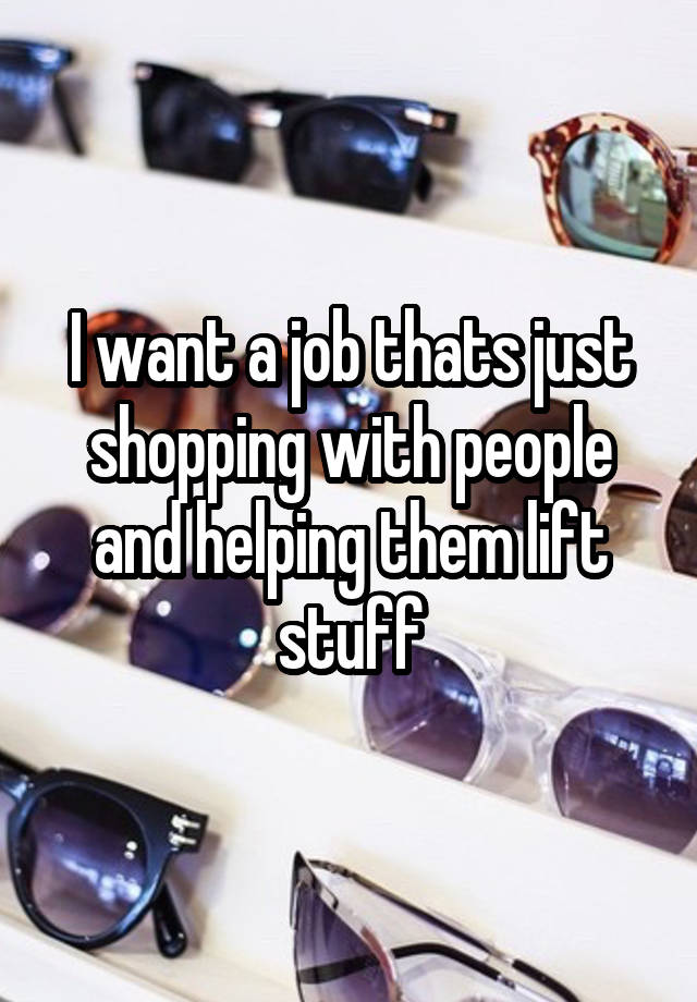 I want a job thats just shopping with people and helping them lift stuff