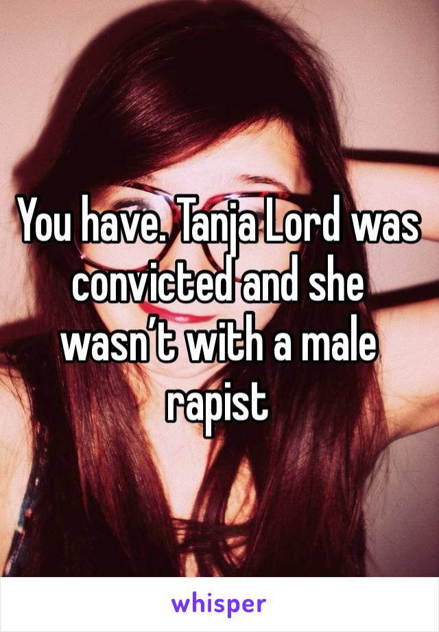 You have. Tanja Lord was convicted and she wasn’t with a male rapist 