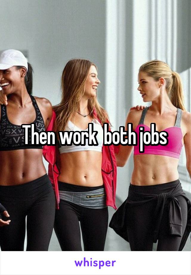 Then work  both jobs 