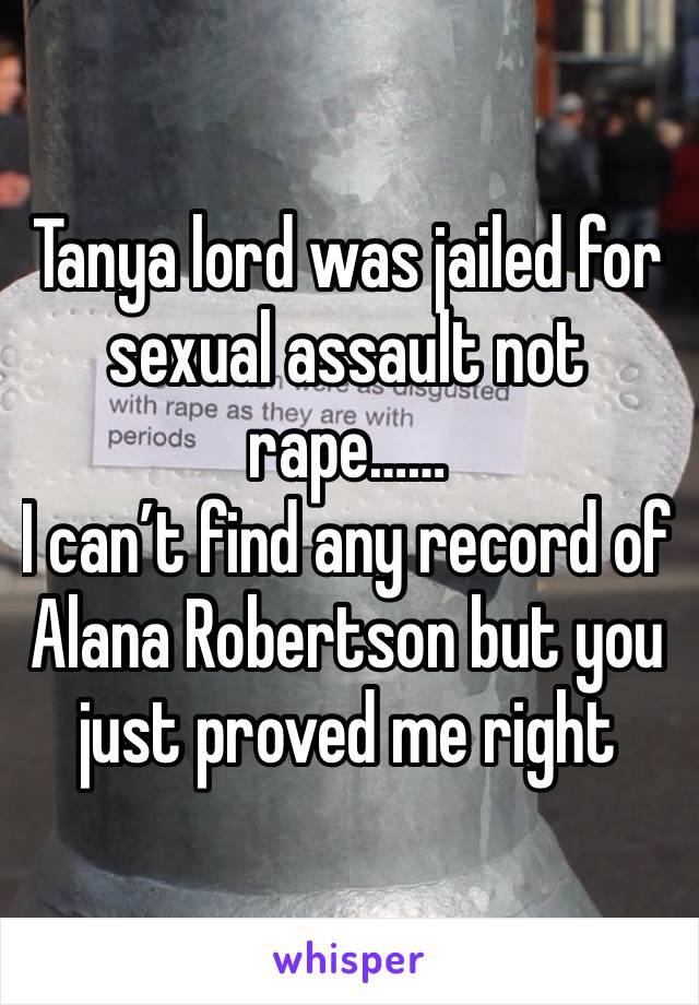 Tanya lord was jailed for sexual assault not rape……
I can’t find any record of Alana Robertson but you just proved me right 