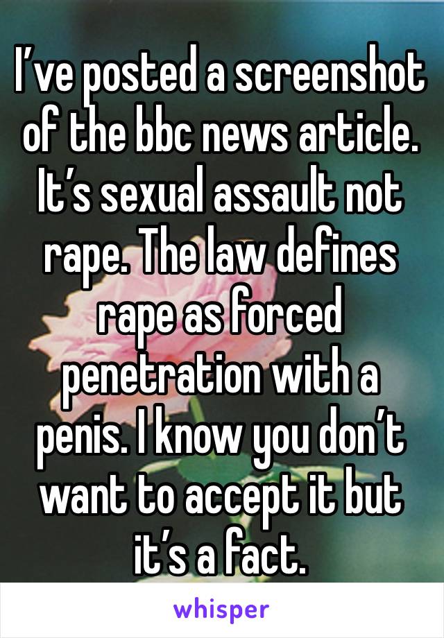 I’ve posted a screenshot of the bbc news article. It’s sexual assault not rape. The law defines rape as forced penetration with a penis. I know you don’t want to accept it but it’s a fact. 