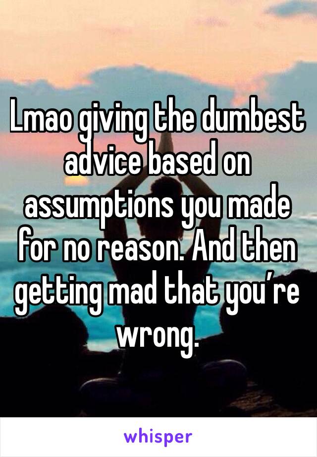 Lmao giving the dumbest advice based on assumptions you made for no reason. And then getting mad that you’re wrong. 