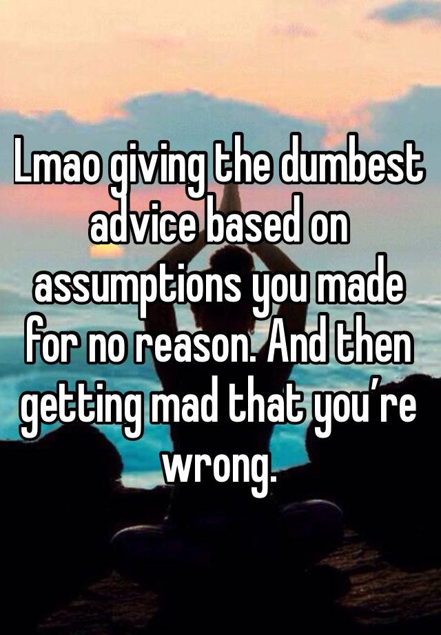 Lmao giving the dumbest advice based on assumptions you made for no reason. And then getting mad that you’re wrong. 