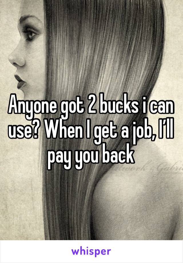 Anyone got 2 bucks i can use? When I get a job, I’ll pay you back