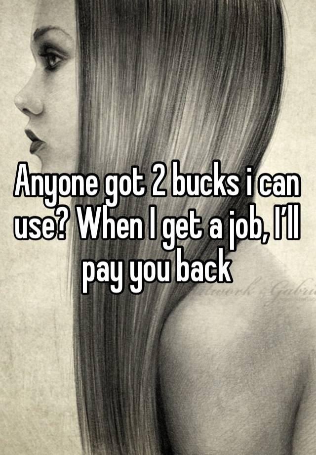 Anyone got 2 bucks i can use? When I get a job, I’ll pay you back