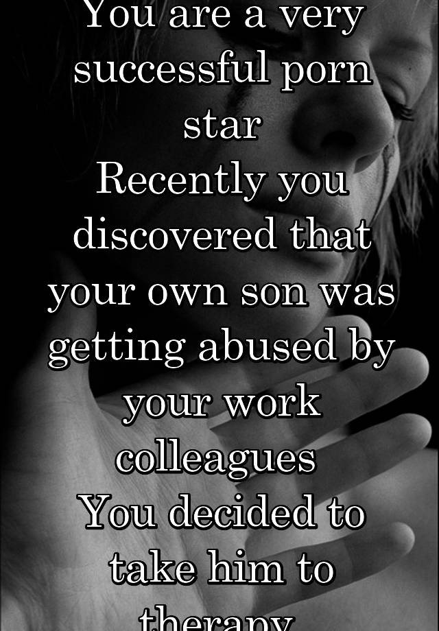 You are a very successful porn star
Recently you discovered that your own son was getting abused by your work colleagues 
You decided to take him to therapy 