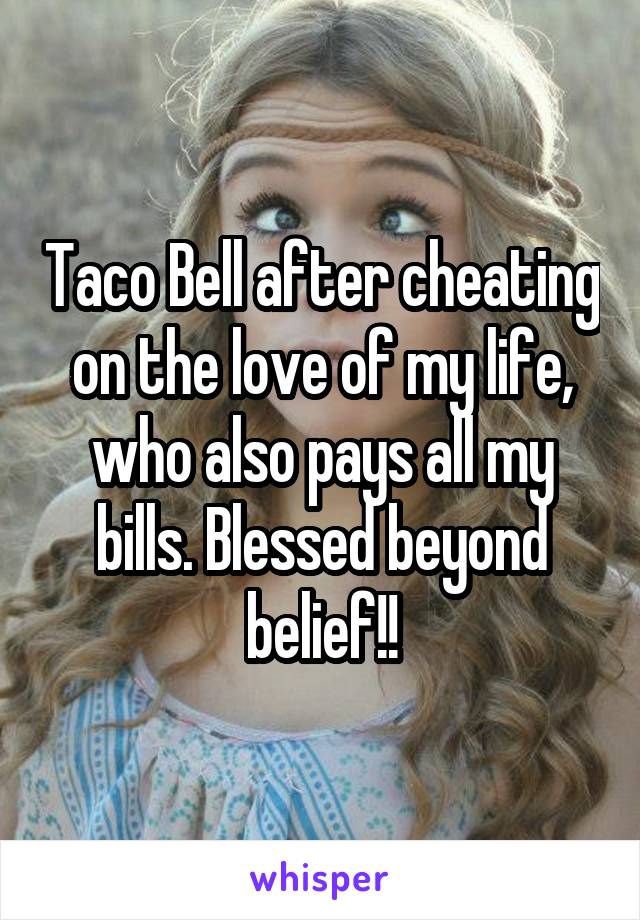 Taco Bell after cheating on the love of my life, who also pays all my bills. Blessed beyond belief!!