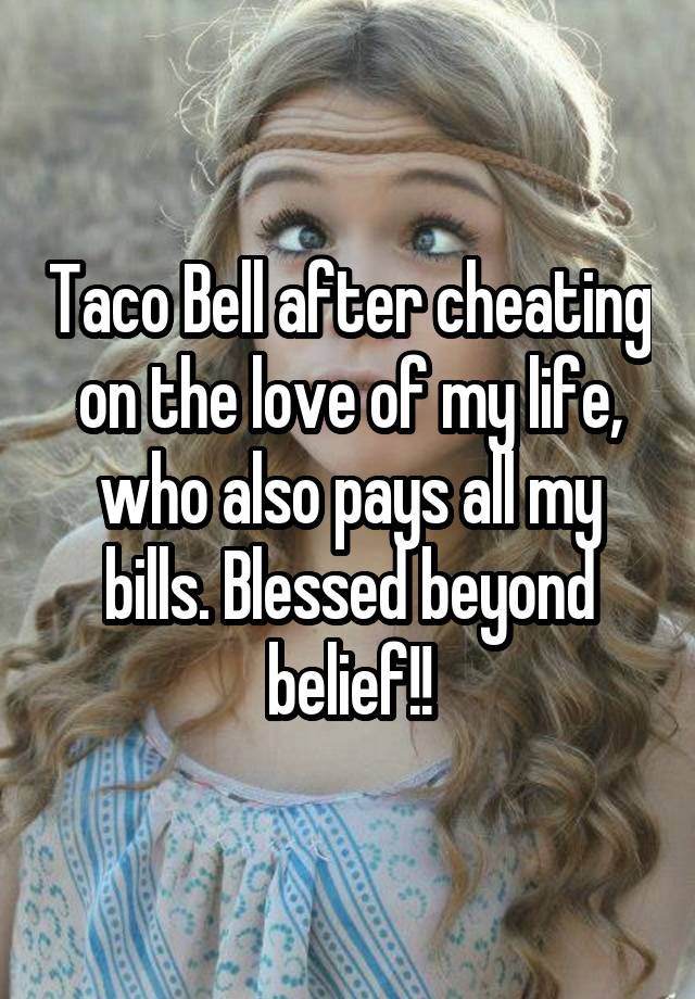 Taco Bell after cheating on the love of my life, who also pays all my bills. Blessed beyond belief!!