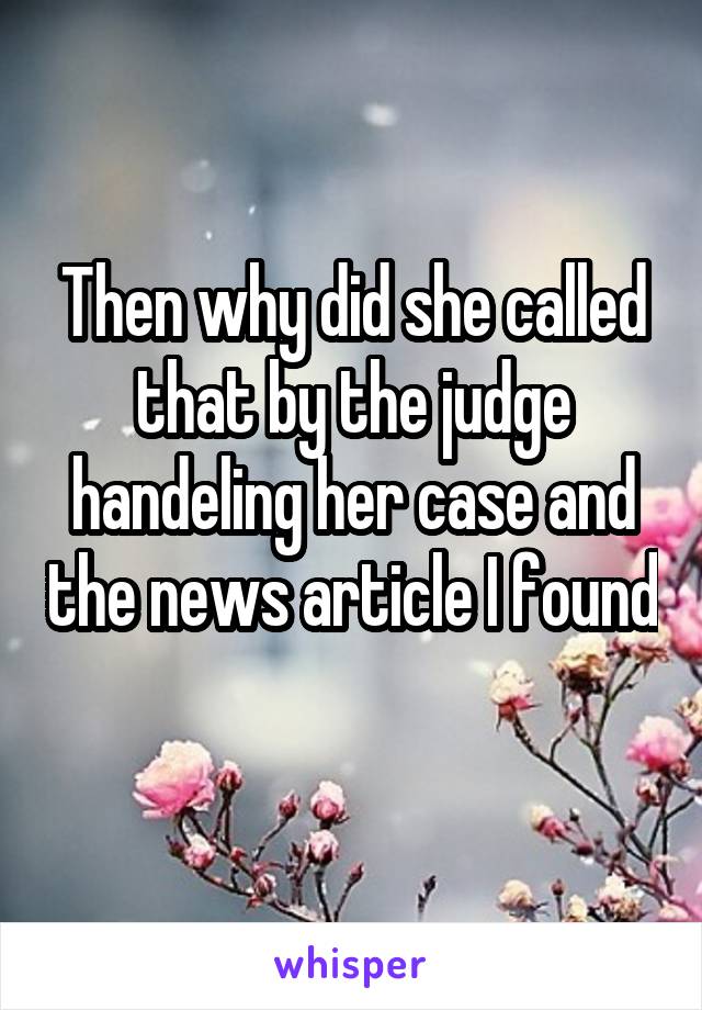 Then why did she called that by the judge handeling her case and the news article I found 