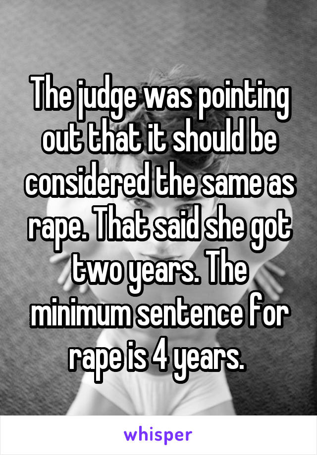 The judge was pointing out that it should be considered the same as rape. That said she got two years. The minimum sentence for rape is 4 years. 