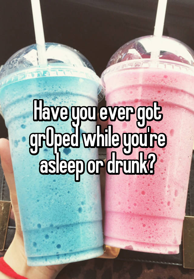 Have you ever got grOped while you're asleep or drunk?