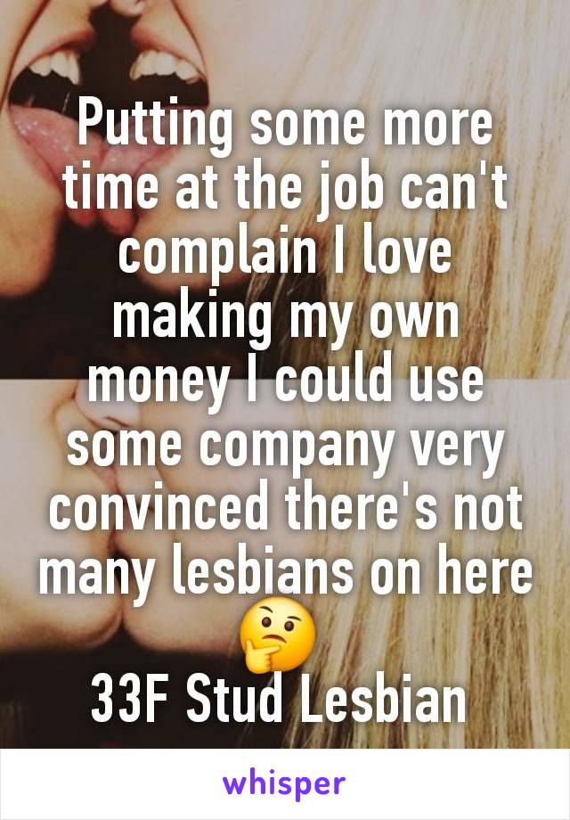 Putting some more time at the job can't complain I love making my own money I could use some company very convinced there's not many lesbians on here 🤔 
33F Stud Lesbian 