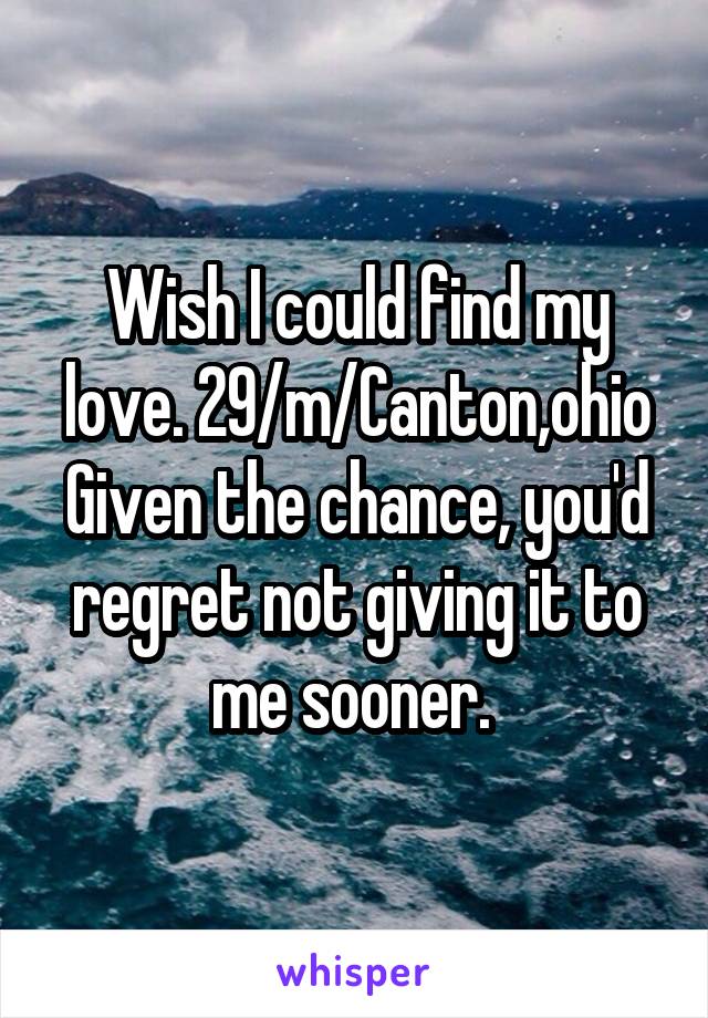 Wish I could find my love. 29/m/Canton,ohio
Given the chance, you'd regret not giving it to me sooner. 