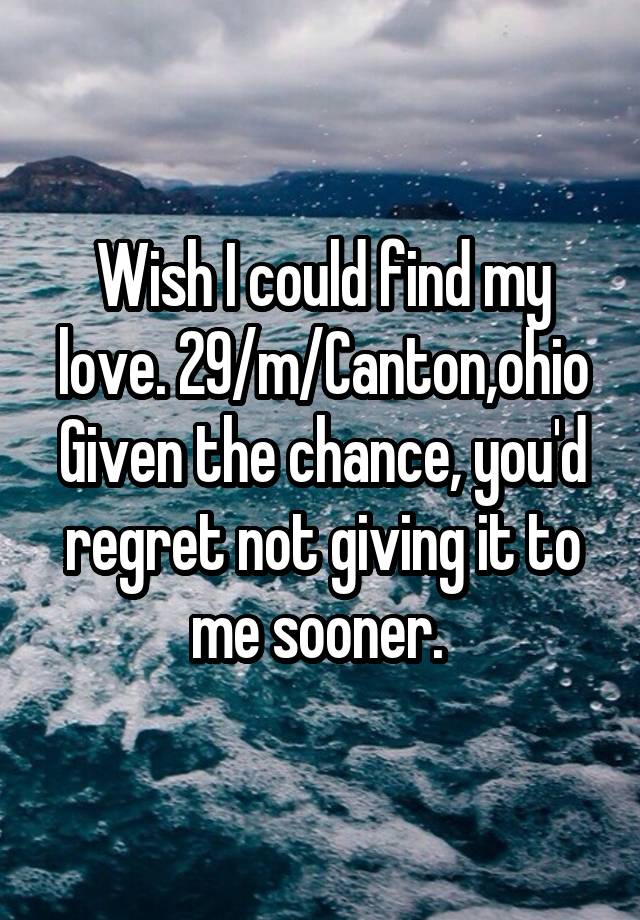 Wish I could find my love. 29/m/Canton,ohio
Given the chance, you'd regret not giving it to me sooner. 