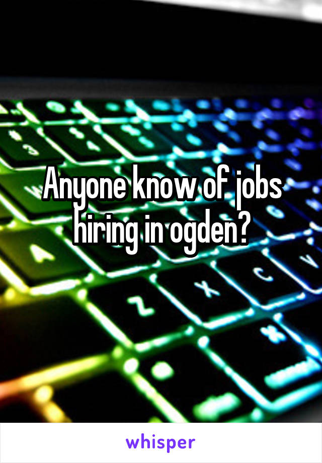 Anyone know of jobs hiring in ogden?
