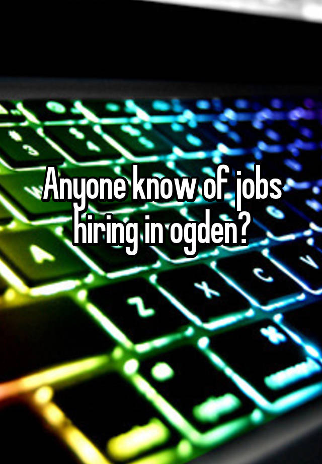 Anyone know of jobs hiring in ogden?
