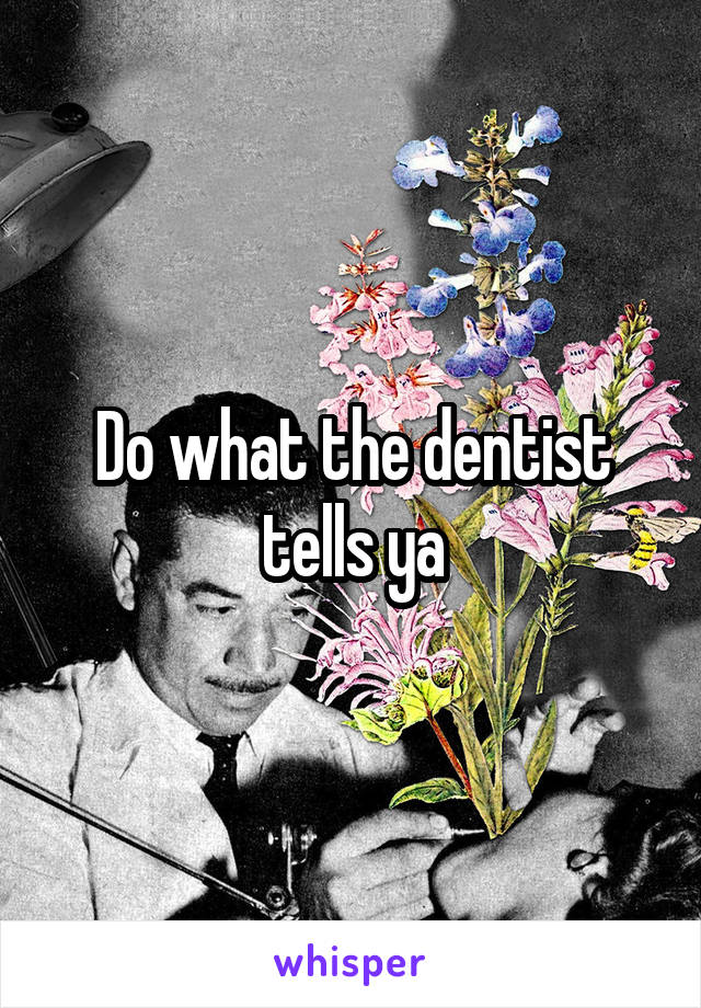 Do what the dentist tells ya