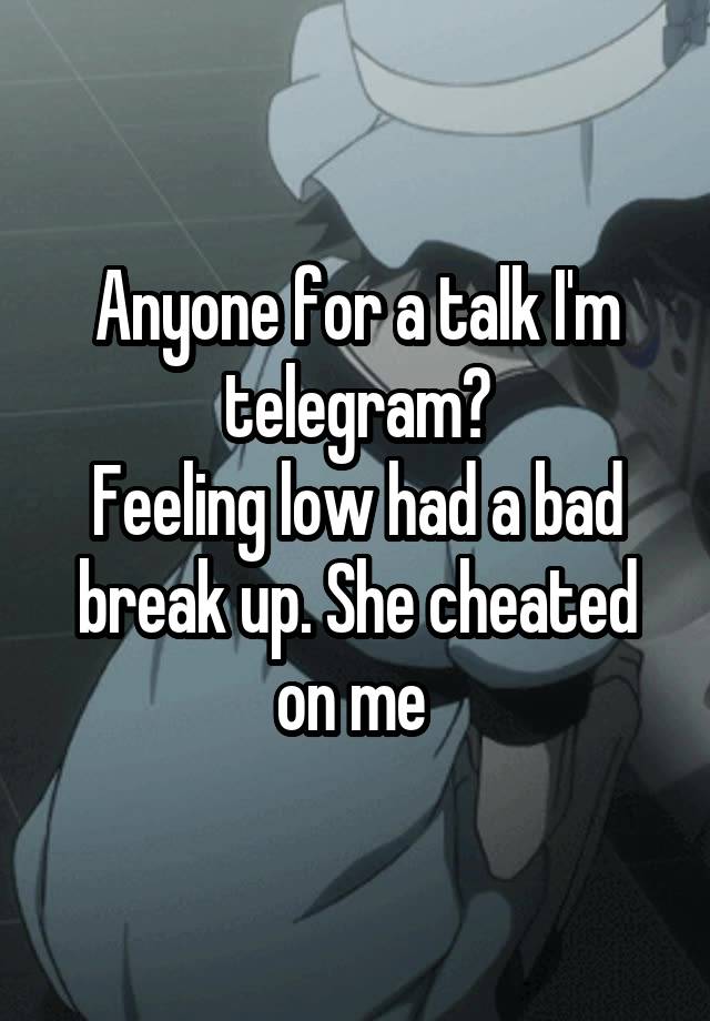 Anyone for a talk I'm telegram?
Feeling low had a bad break up. She cheated on me 