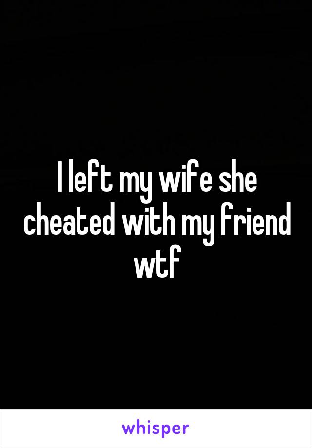 I left my wife she cheated with my friend wtf