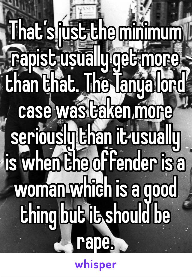 That’s just the minimum rapist usually get more than that. The Tanya lord case was taken more seriously than it usually is when the offender is a woman which is a good thing but it should be rape.