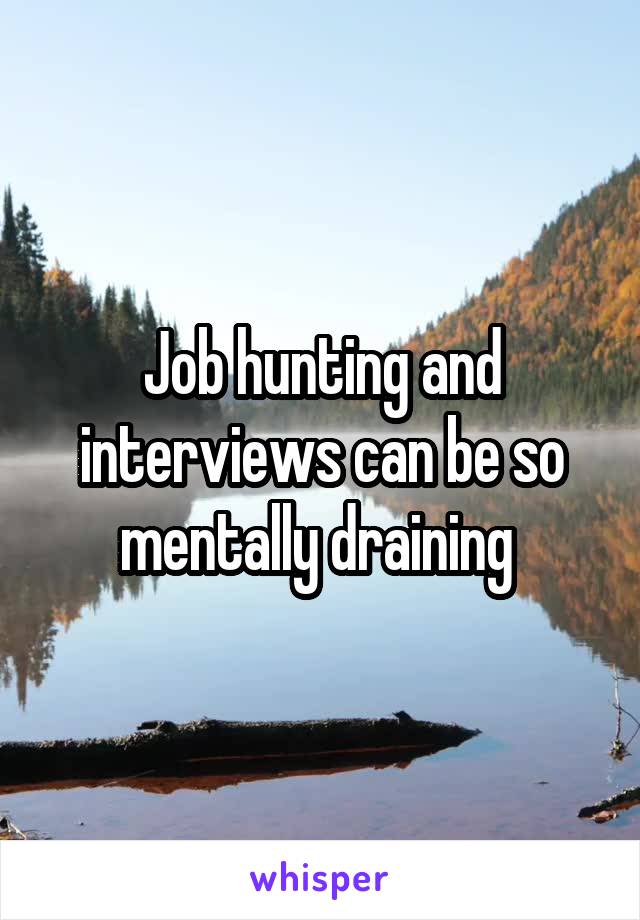 Job hunting and interviews can be so mentally draining 