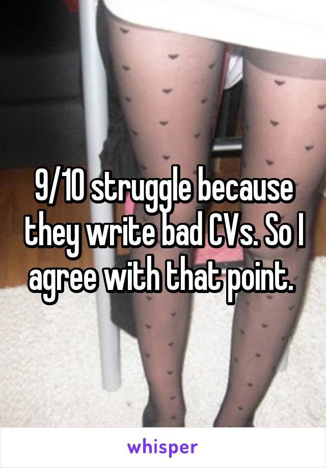 9/10 struggle because they write bad CVs. So I agree with that point. 