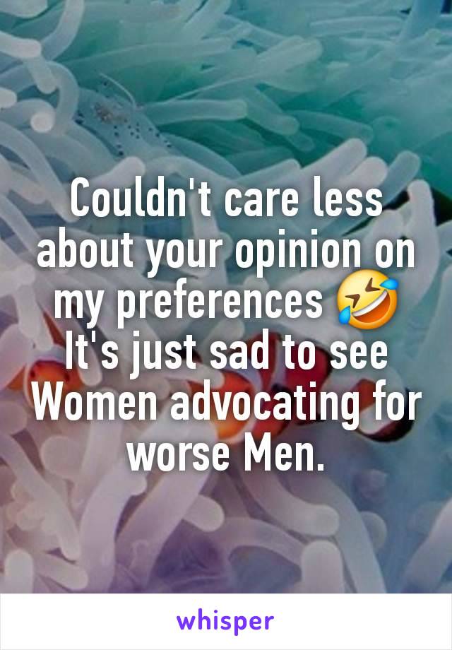 Couldn't care less about your opinion on my preferences 🤣 It's just sad to see Women advocating for worse Men.