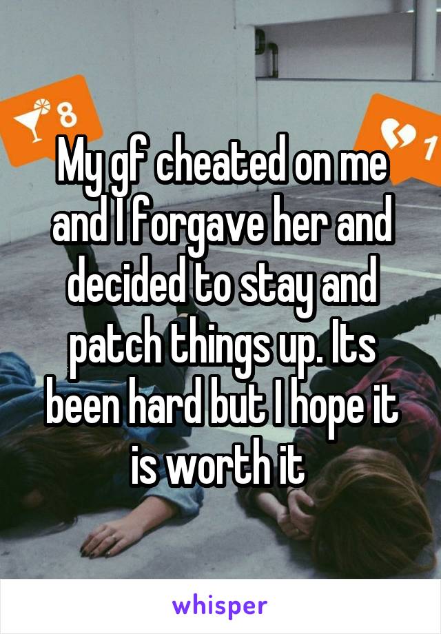 My gf cheated on me and I forgave her and decided to stay and patch things up. Its been hard but I hope it is worth it 